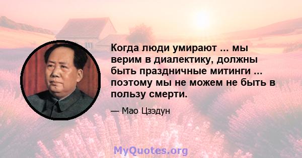 Когда люди умирают ... мы верим в диалектику, должны быть праздничные митинги ... поэтому мы не можем не быть в пользу смерти.