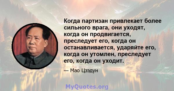 Когда партизан привлекает более сильного врага, они уходят, когда он продвигается, преследует его, когда он останавливается, ударяйте его, когда он утомлен, преследует его, когда он уходит.