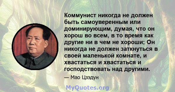 Коммунист никогда не должен быть самоуверенным или доминирующим, думая, что он хорош во всем, в то время как другие ни в чем не хороши; Он никогда не должен заткнуться в своей маленькой комнате, и хвастаться и