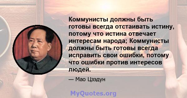 Коммунисты должны быть готовы всегда отстаивать истину, потому что истина отвечает интересам народа; Коммунисты должны быть готовы всегда исправить свои ошибки, потому что ошибки против интересов людей.