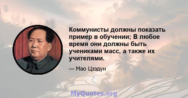 Коммунисты должны показать пример в обучении; В любое время они должны быть учениками масс, а также их учителями.