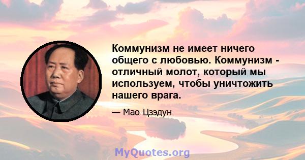 Коммунизм не имеет ничего общего с любовью. Коммунизм - отличный молот, который мы используем, чтобы уничтожить нашего врага.