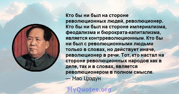 Кто бы ни был на стороне революционных людей, революционер. Кто бы ни был на стороне империализма, феодализма и бюрократа-капитализма, является контрреволюционным. Кто бы ни был с революционными людьми только в словах,