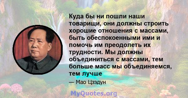 Куда бы ни пошли наши товарищи, они должны строить хорошие отношения с массами, быть обеспокоенными ими и помочь им преодолеть их трудности. Мы должны объединиться с массами, тем больше масс мы объединяемся, тем лучше