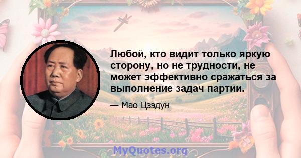 Любой, кто видит только яркую сторону, но не трудности, не может эффективно сражаться за выполнение задач партии.