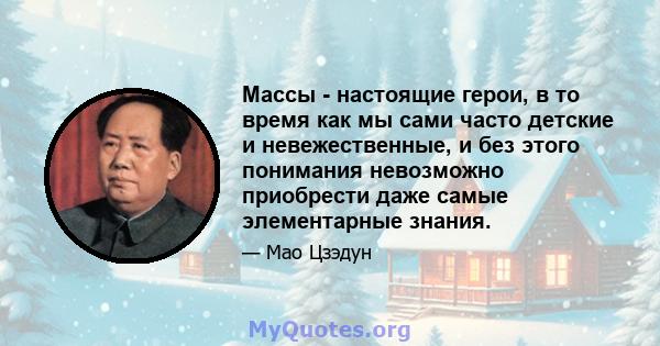 Массы - настоящие герои, в то время как мы сами часто детские и невежественные, и без этого понимания невозможно приобрести даже самые элементарные знания.