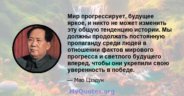 Мир прогрессирует, будущее яркое, и никто не может изменить эту общую тенденцию истории. Мы должны продолжать постоянную пропаганду среди людей в отношении фактов мирового прогресса и светлого будущего вперед, чтобы они 