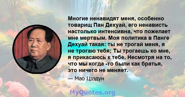 Многие ненавидят меня, особенно товарищ Пан Дехуай, его ненависть настолько интенсивна, что пожелает мне мертвым. Моя политика в Панге Дехуай такая: ты не трогай меня, я не трогаю тебя; Ты трогаешь ко мне, я прикасаюсь