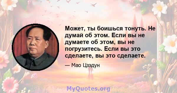 Может, ты боишься тонуть. Не думай об этом. Если вы не думаете об этом, вы не погрузитесь. Если вы это сделаете, вы это сделаете.