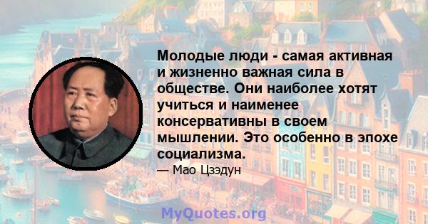 Молодые люди - самая активная и жизненно важная сила в обществе. Они наиболее хотят учиться и наименее консервативны в своем мышлении. Это особенно в эпохе социализма.