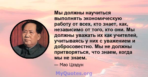 Мы должны научиться выполнять экономическую работу от всех, кто знает, как, независимо от того, кто они. Мы должны уважать их как учителей, учитываясь у них с уважением и добросовестно. Мы не должны притворяться, что