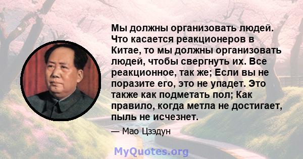 Мы должны организовать людей. Что касается реакционеров в Китае, то мы должны организовать людей, чтобы свергнуть их. Все реакционное, так же; Если вы не поразите его, это не упадет. Это также как подметать пол; Как