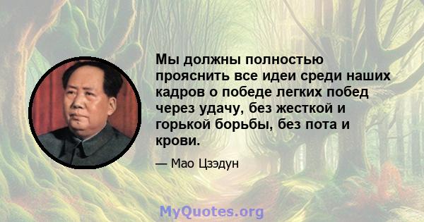 Мы должны полностью прояснить все идеи среди наших кадров о победе легких побед через удачу, без жесткой и горькой борьбы, без пота и крови.