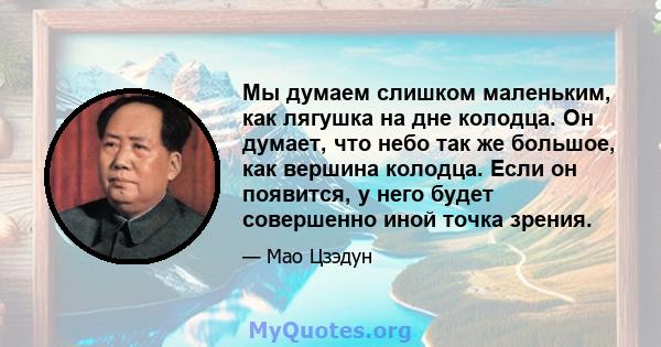 Мы думаем слишком маленьким, как лягушка на дне колодца. Он думает, что небо так же большое, как вершина колодца. Если он появится, у него будет совершенно иной точка зрения.