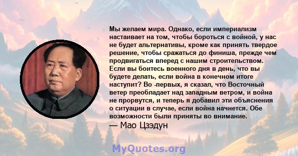 Мы желаем мира. Однако, если империализм настаивает на том, чтобы бороться с войной, у нас не будет альтернативы, кроме как принять твердое решение, чтобы сражаться до финиша, прежде чем продвигаться вперед с нашим