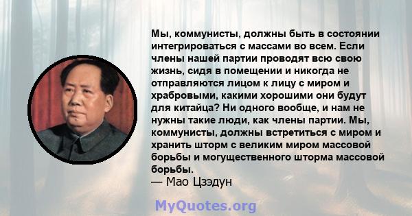 Мы, коммунисты, должны быть в состоянии интегрироваться с массами во всем. Если члены нашей партии проводят всю свою жизнь, сидя в помещении и никогда не отправляются лицом к лицу с миром и храбровыми, какими хорошими