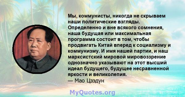 Мы, коммунисты, никогда не скрываем наши политические взгляды. Определенно и вне всякого сомнения, наша будущая или максимальная программа состоит в том, чтобы продвигать Китай вперед к социализму и коммунизму. И имя