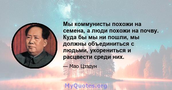 Мы коммунисты похожи на семена, а люди похожи на почву. Куда бы мы ни пошли, мы должны объединиться с людьми, укорениться и расцвести среди них.