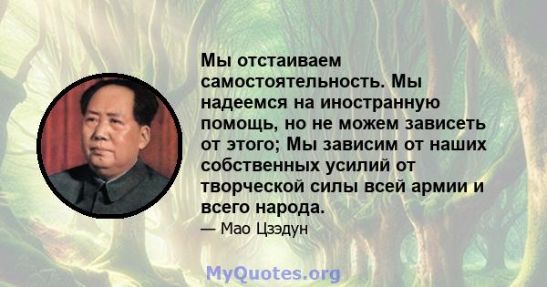 Мы отстаиваем самостоятельность. Мы надеемся на иностранную помощь, но не можем зависеть от этого; Мы зависим от наших собственных усилий от творческой силы всей армии и всего народа.