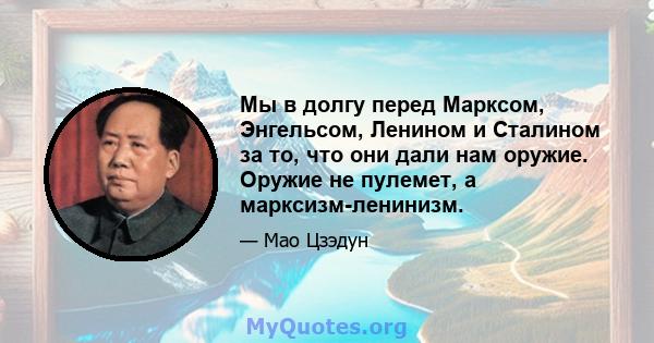 Мы в долгу перед Марксом, Энгельсом, Ленином и Сталином за то, что они дали нам оружие. Оружие не пулемет, а марксизм-ленинизм.