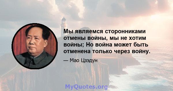 Мы являемся сторонниками отмены войны, мы не хотим войны; Но война может быть отменена только через войну.