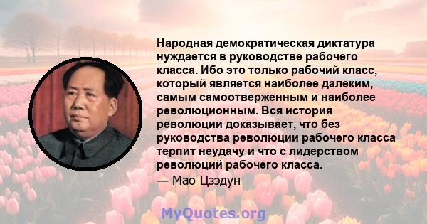 Народная демократическая диктатура нуждается в руководстве рабочего класса. Ибо это только рабочий класс, который является наиболее далеким, самым самоотверженным и наиболее революционным. Вся история революции