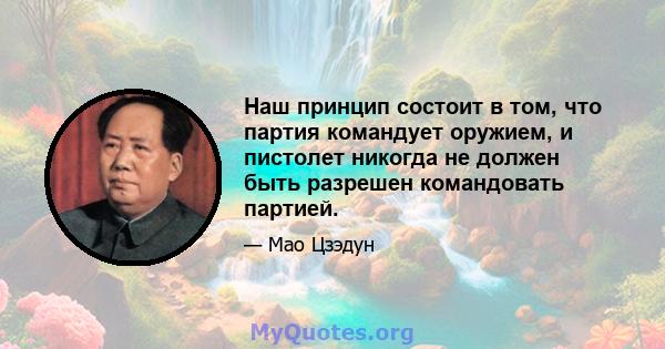 Наш принцип состоит в том, что партия командует оружием, и пистолет никогда не должен быть разрешен командовать партией.