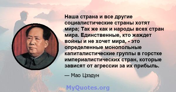 Наша страна и все другие социалистические страны хотят мира; Так же как и народы всех стран мира. Единственные, кто жаждет войны и не хочет мира, - это определенные монопольные капиталистические группы в горстке