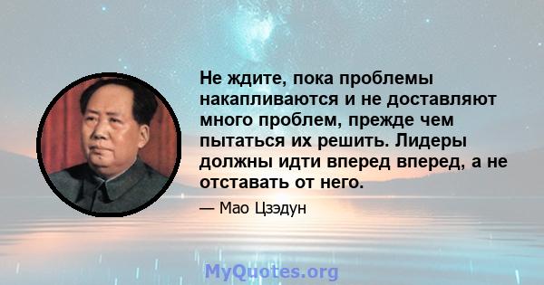 Не ждите, пока проблемы накапливаются и не доставляют много проблем, прежде чем пытаться их решить. Лидеры должны идти вперед вперед, а не отставать от него.