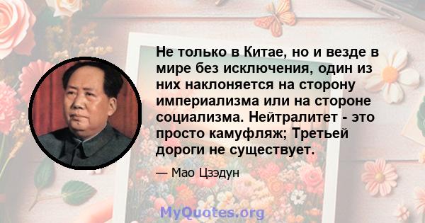 Не только в Китае, но и везде в мире без исключения, один из них наклоняется на сторону империализма или на стороне социализма. Нейтралитет - это просто камуфляж; Третьей дороги не существует.