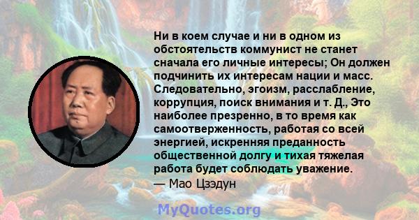 Ни в коем случае и ни в одном из обстоятельств коммунист не станет сначала его личные интересы; Он должен подчинить их интересам нации и масс. Следовательно, эгоизм, расслабление, коррупция, поиск внимания и т. Д., Это