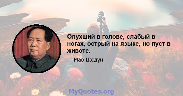 Опухший в голове, слабый в ногах, острый на языке, но пуст в животе.