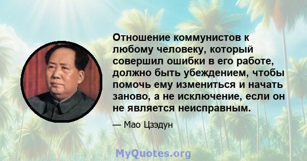 Отношение коммунистов к любому человеку, который совершил ошибки в его работе, должно быть убеждением, чтобы помочь ему измениться и начать заново, а не исключение, если он не является неисправным.