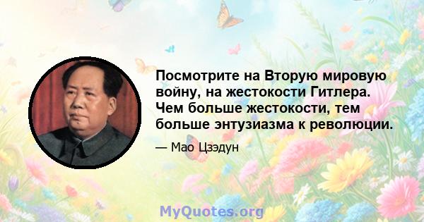 Посмотрите на Вторую мировую войну, на жестокости Гитлера. Чем больше жестокости, тем больше энтузиазма к революции.