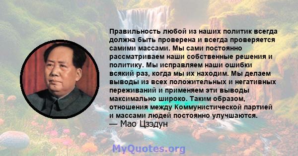 Правильность любой из наших политик всегда должна быть проверена и всегда проверяется самими массами. Мы сами постоянно рассматриваем наши собственные решения и политику. Мы исправляем наши ошибки всякий раз, когда мы