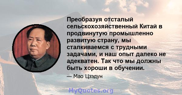 Преобразуя отсталый сельскохозяйственный Китай в продвинутую промышленно развитую страну, мы сталкиваемся с трудными задачами, и наш опыт далеко не адекватен. Так что мы должны быть хороши в обучении.