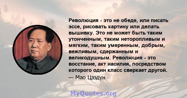 Революция - это не обеде, или писать эссе, рисовать картину или делать вышивку. Это не может быть таким утонченным, таким неторопливым и мягким, таким умеренным, добрым, вежливым, сдержанным и великодушным. Революция -