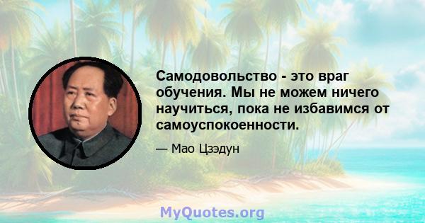 Самодовольство - это враг обучения. Мы не можем ничего научиться, пока не избавимся от самоуспокоенности.