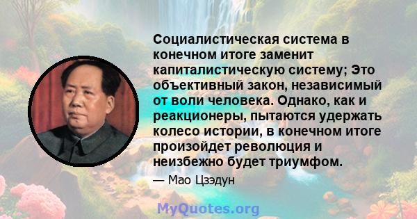 Социалистическая система в конечном итоге заменит капиталистическую систему; Это объективный закон, независимый от воли человека. Однако, как и реакционеры, пытаются удержать колесо истории, в конечном итоге произойдет