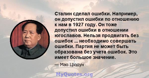 Сталин сделал ошибки. Например, он допустил ошибки по отношению к нам в 1927 году. Он тоже допустил ошибки в отношении югославов. Нельзя продвигать без ошибок ... необходимо совершать ошибки. Партия не может быть