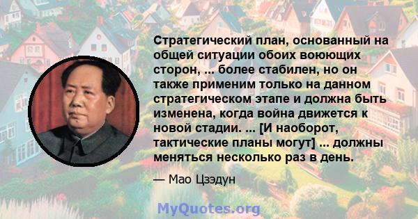 Стратегический план, основанный на общей ситуации обоих воюющих сторон, ... более стабилен, но он также применим только на данном стратегическом этапе и должна быть изменена, когда война движется к новой стадии. ... [И