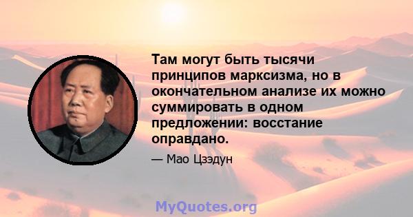 Там могут быть тысячи принципов марксизма, но в окончательном анализе их можно суммировать в одном предложении: восстание оправдано.