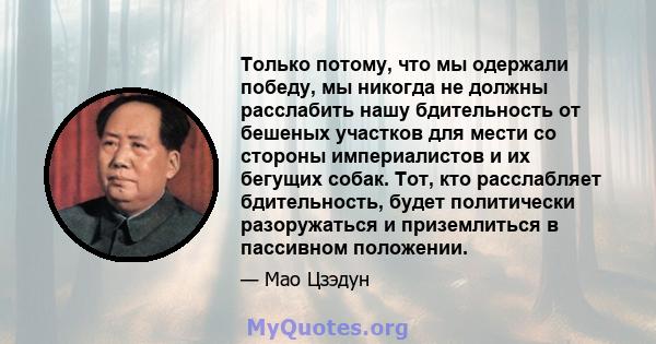 Только потому, что мы одержали победу, мы никогда не должны расслабить нашу бдительность от бешеных участков для мести со стороны империалистов и их бегущих собак. Тот, кто расслабляет бдительность, будет политически