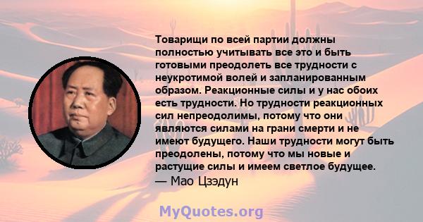 Товарищи по всей партии должны полностью учитывать все это и быть готовыми преодолеть все трудности с неукротимой волей и запланированным образом. Реакционные силы и у нас обоих есть трудности. Но трудности реакционных