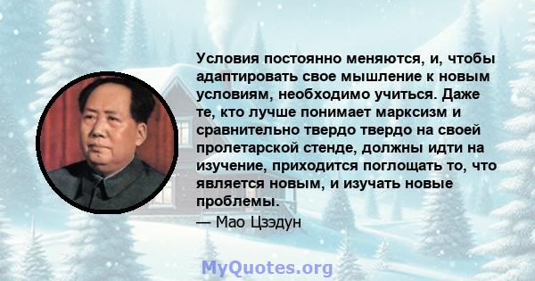 Условия постоянно меняются, и, чтобы адаптировать свое мышление к новым условиям, необходимо учиться. Даже те, кто лучше понимает марксизм и сравнительно твердо твердо на своей пролетарской стенде, должны идти на