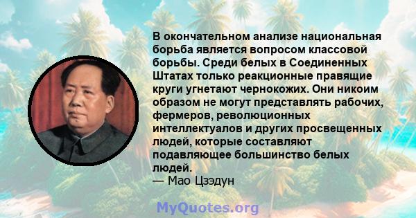 В окончательном анализе национальная борьба является вопросом классовой борьбы. Среди белых в Соединенных Штатах только реакционные правящие круги угнетают чернокожих. Они никоим образом не могут представлять рабочих,