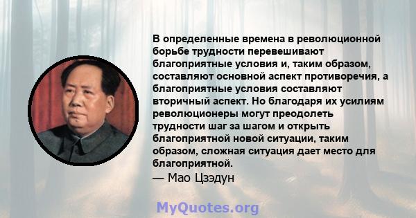 В определенные времена в революционной борьбе трудности перевешивают благоприятные условия и, таким образом, составляют основной аспект противоречия, а благоприятные условия составляют вторичный аспект. Но благодаря их