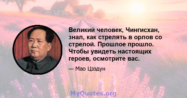 Великий человек, Чингисхан, знал, как стрелять в орлов со стрелой. Прошлое прошло. Чтобы увидеть настоящих героев, осмотрите вас.