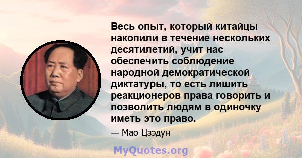 Весь опыт, который китайцы накопили в течение нескольких десятилетий, учит нас обеспечить соблюдение народной демократической диктатуры, то есть лишить реакционеров права говорить и позволить людям в одиночку иметь это