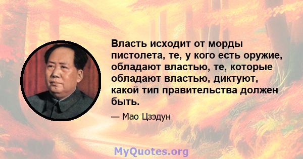 Власть исходит от морды пистолета, те, у кого есть оружие, обладают властью, те, которые обладают властью, диктуют, какой тип правительства должен быть.